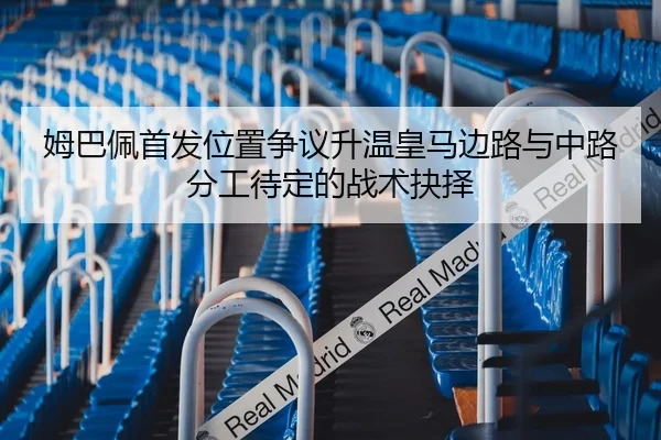 姆巴佩首发位置争议升温皇马边路与中路分工待定的战术抉择